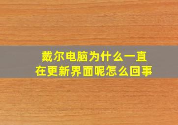 戴尔电脑为什么一直在更新界面呢怎么回事