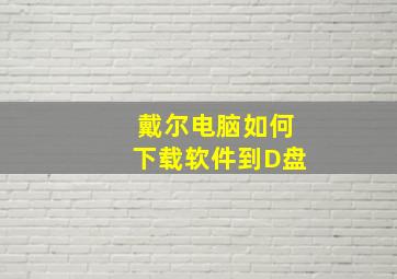 戴尔电脑如何下载软件到D盘