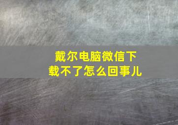 戴尔电脑微信下载不了怎么回事儿