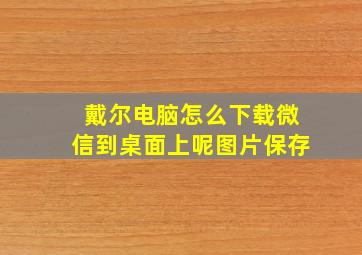 戴尔电脑怎么下载微信到桌面上呢图片保存