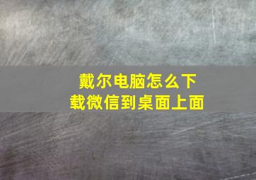 戴尔电脑怎么下载微信到桌面上面