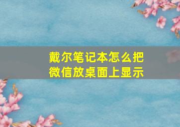 戴尔笔记本怎么把微信放桌面上显示