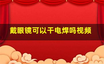 戴眼镜可以干电焊吗视频