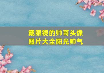 戴眼镜的帅哥头像图片大全阳光帅气