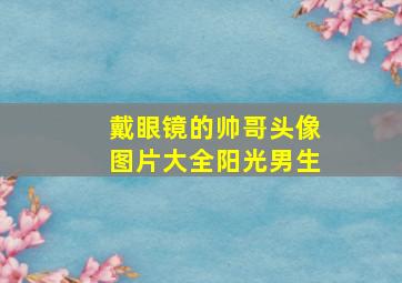 戴眼镜的帅哥头像图片大全阳光男生