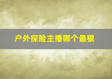 户外探险主播哪个最狠