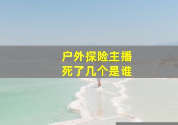 户外探险主播死了几个是谁