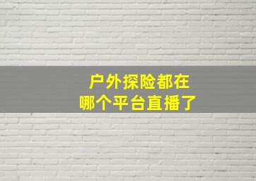 户外探险都在哪个平台直播了