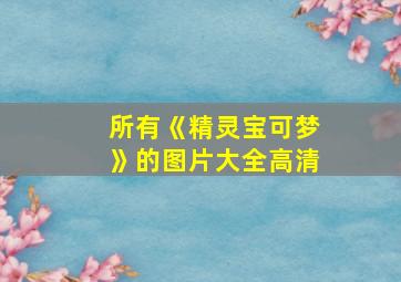 所有《精灵宝可梦》的图片大全高清