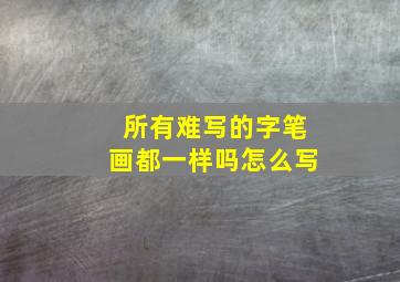 所有难写的字笔画都一样吗怎么写