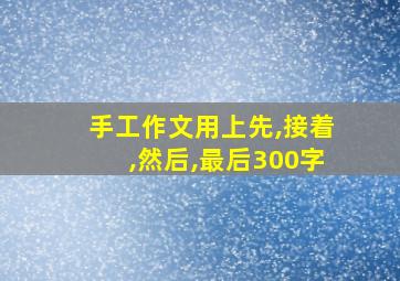 手工作文用上先,接着,然后,最后300字