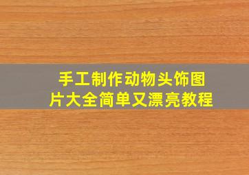 手工制作动物头饰图片大全简单又漂亮教程