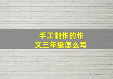 手工制作的作文三年级怎么写