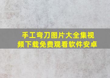 手工弯刀图片大全集视频下载免费观看软件安卓