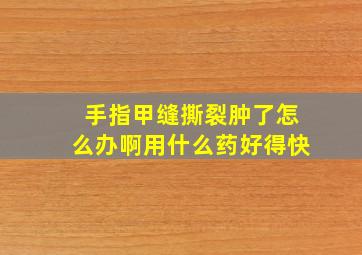 手指甲缝撕裂肿了怎么办啊用什么药好得快