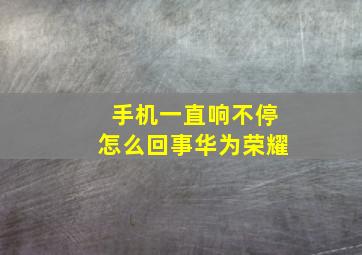 手机一直响不停怎么回事华为荣耀