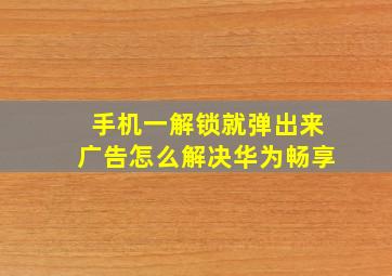 手机一解锁就弹出来广告怎么解决华为畅享