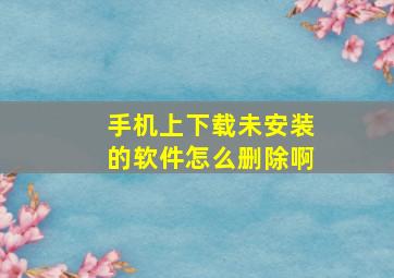 手机上下载未安装的软件怎么删除啊