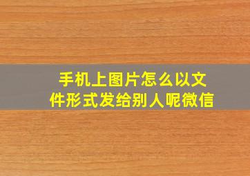 手机上图片怎么以文件形式发给别人呢微信