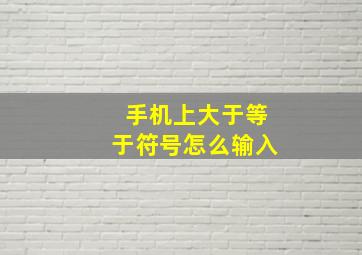 手机上大于等于符号怎么输入