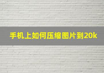 手机上如何压缩图片到20k