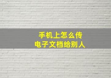 手机上怎么传电子文档给别人