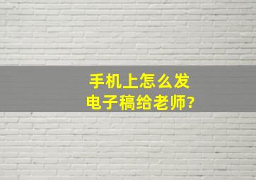 手机上怎么发电子稿给老师?