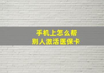 手机上怎么帮别人激活医保卡