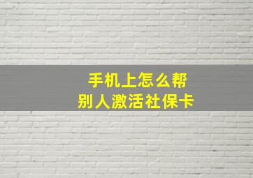 手机上怎么帮别人激活社保卡