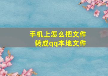 手机上怎么把文件转成qq本地文件