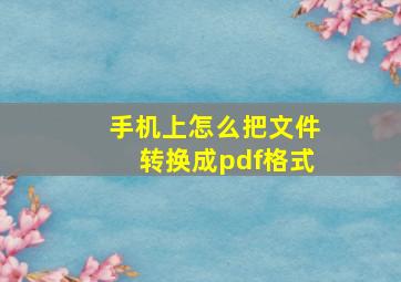 手机上怎么把文件转换成pdf格式