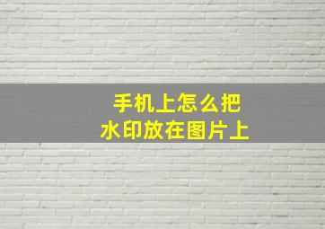 手机上怎么把水印放在图片上