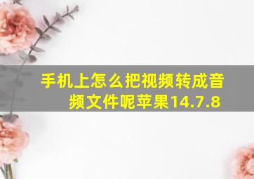 手机上怎么把视频转成音频文件呢苹果14.7.8