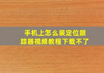 手机上怎么装定位跟踪器视频教程下载不了