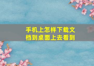 手机上怎样下载文档到桌面上去看到