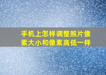 手机上怎样调整照片像素大小和像素高低一样