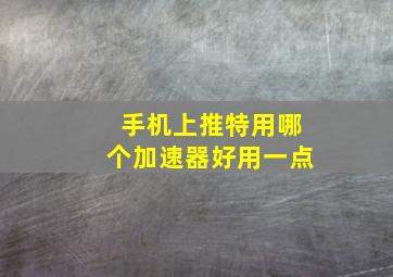 手机上推特用哪个加速器好用一点