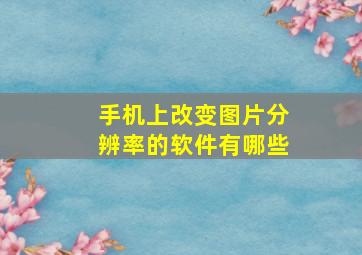 手机上改变图片分辨率的软件有哪些