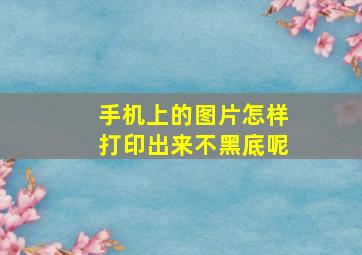 手机上的图片怎样打印出来不黑底呢