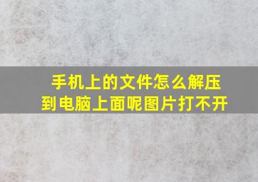 手机上的文件怎么解压到电脑上面呢图片打不开