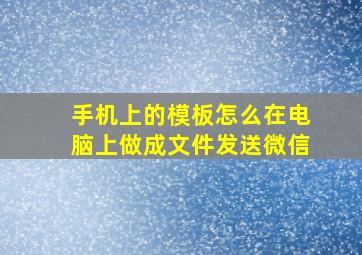 手机上的模板怎么在电脑上做成文件发送微信