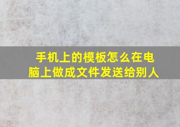 手机上的模板怎么在电脑上做成文件发送给别人