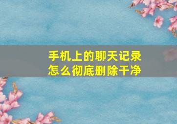 手机上的聊天记录怎么彻底删除干净