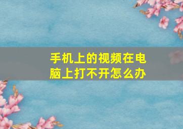 手机上的视频在电脑上打不开怎么办