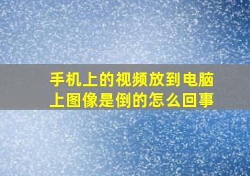 手机上的视频放到电脑上图像是倒的怎么回事