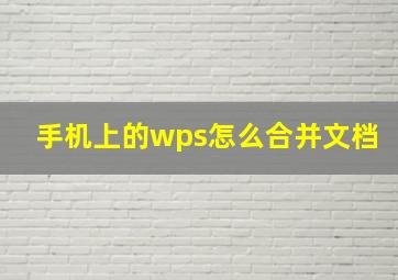 手机上的wps怎么合并文档