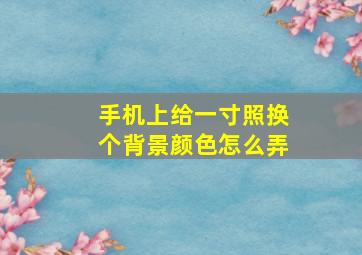 手机上给一寸照换个背景颜色怎么弄