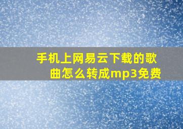 手机上网易云下载的歌曲怎么转成mp3免费