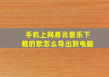 手机上网易云音乐下载的歌怎么导出到电脑