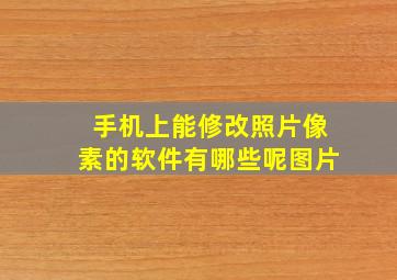 手机上能修改照片像素的软件有哪些呢图片